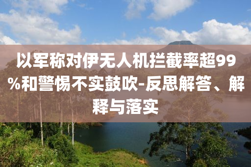 以軍稱對(duì)伊無人機(jī)攔截率超99%和警惕不實(shí)鼓吹-反思解答、解釋與落實(shí)