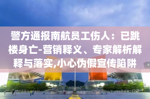 警方通報(bào)南航員工傷人：已跳樓身亡-營(yíng)銷釋義、專家解析解釋與落實(shí),小心偽假宣傳陷阱