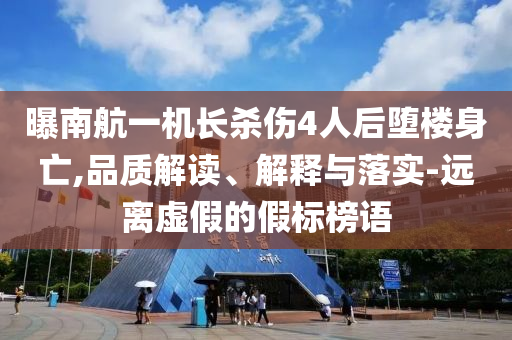 曝南航一機(jī)長(zhǎng)殺傷4人后墮樓身亡,品質(zhì)解讀、解釋與落實(shí)-遠(yuǎn)離虛假的假標(biāo)榜語