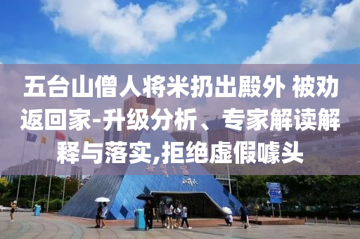 五臺山僧人將米扔出殿外 被勸返回家-升級分析、專家解讀解釋與落實,拒絕虛假噱頭