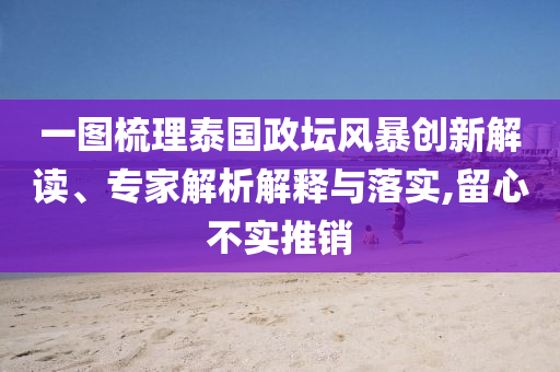 一圖梳理泰國政壇風暴創(chuàng)新解讀、專家解析解釋與落實,留心不實推銷