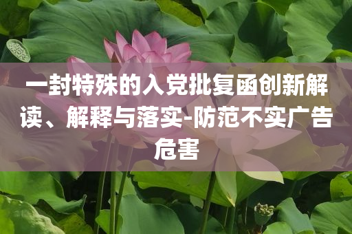 一封特殊的入黨批復(fù)函創(chuàng)新解讀、解釋與落實(shí)-防范不實(shí)廣告危害