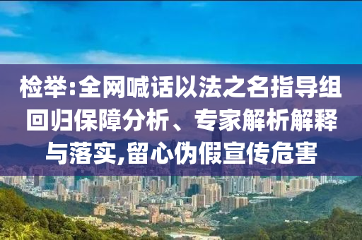 檢舉:全網(wǎng)喊話以法之名指導(dǎo)組回歸保障分析、專家解析解釋與落實(shí),留心偽假宣傳危害
