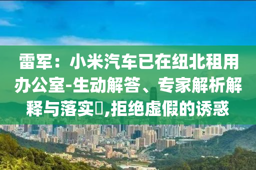雷軍：小米汽車已在紐北租用辦公室-生動解答、專家解析解釋與落實?,拒絕虛假的誘惑