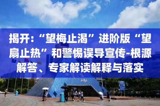 揭開:“望梅止渴”進(jìn)階版“望扇止熱”和警惕誤導(dǎo)宣傳-根源解答、專家解讀解釋與落實(shí)