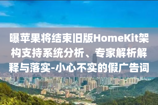 曝蘋果將結束舊版HomeKit架構支持系統(tǒng)分析、專家解析解釋與落實-小心不實的假廣告詞