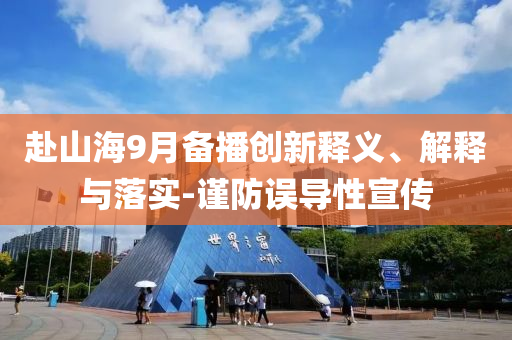 赴山海9月備播創(chuàng)新釋義、解釋與落實(shí)-謹(jǐn)防誤導(dǎo)性宣傳