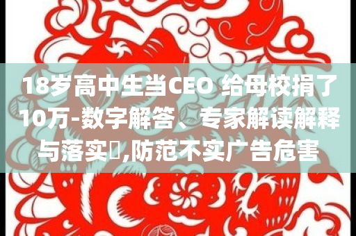18歲高中生當(dāng)CEO 給母校捐了10萬-數(shù)字解答、專家解讀解釋與落實(shí)?,防范不實(shí)廣告危害