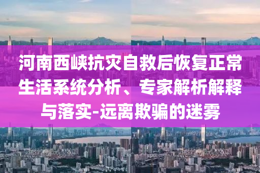 河南西峽抗災(zāi)自救后恢復(fù)正常生活系統(tǒng)分析、專家解析解釋與落實(shí)-遠(yuǎn)離欺騙的迷霧