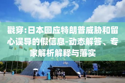 戳穿:日本回應(yīng)特朗普威脅和留心誤導(dǎo)的假信息-動(dòng)態(tài)解答、專家解析解釋與落實(shí)
