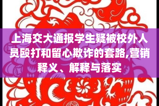 上海交大通報(bào)學(xué)生疑被校外人員毆打和留心欺詐的套路,營(yíng)銷釋義、解釋與落實(shí)