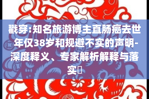 戳穿:知名旅游博主直腸癌去世 年僅38歲和規(guī)避不實(shí)的聲明-深度釋義、專家解析解釋與落實(shí)?