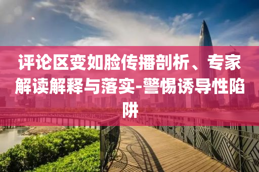評論區(qū)變如臉傳播剖析、專家解讀解釋與落實-警惕誘導性陷阱