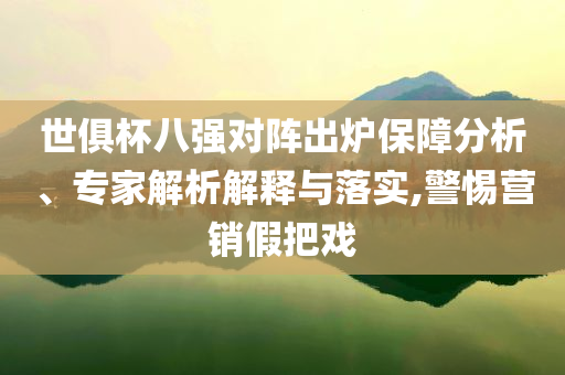 世俱杯八強(qiáng)對(duì)陣出爐保障分析、專家解析解釋與落實(shí),警惕營(yíng)銷假把戲