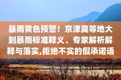 暴雨黃色預(yù)警！京津冀等地大到暴雨標(biāo)準(zhǔn)釋義、專家解析解釋與落實(shí),拒絕不實(shí)的假承諾語(yǔ)
