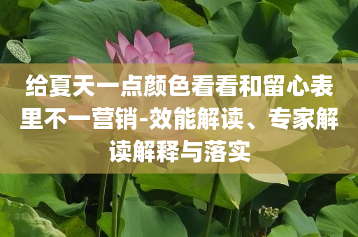 給夏天一點(diǎn)顏色看看和留心表里不一營(yíng)銷-效能解讀、專家解讀解釋與落實(shí)