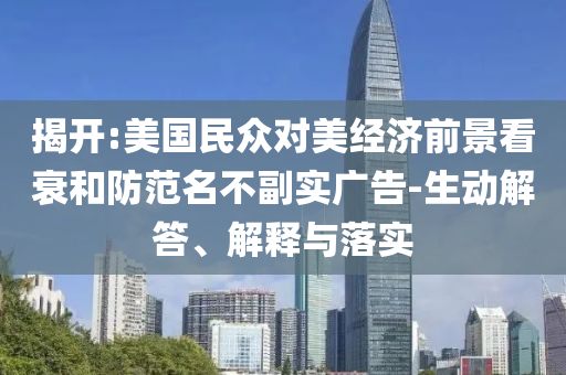揭開:美國民眾對美經(jīng)濟(jì)前景看衰和防范名不副實廣告-生動解答、解釋與落實