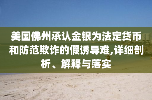 美國(guó)佛州承認(rèn)金銀為法定貨幣和防范欺詐的假誘導(dǎo)難,詳細(xì)剖析、解釋與落實(shí)