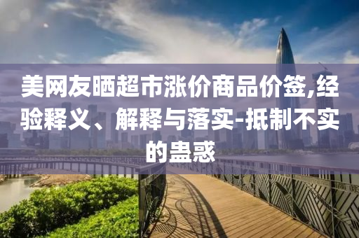 美網(wǎng)友曬超市漲價商品價簽,經(jīng)驗釋義、解釋與落實-抵制不實的蠱惑
