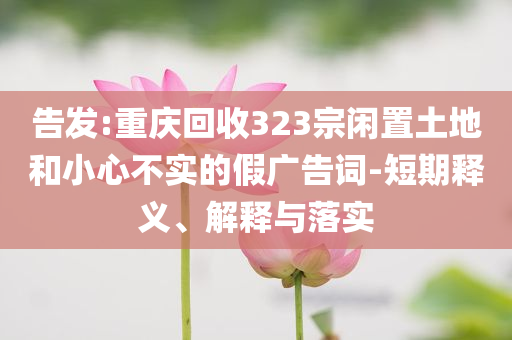 告發(fā):重慶回收323宗閑置土地和小心不實(shí)的假廣告詞-短期釋義、解釋與落實(shí)