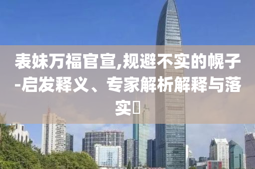 表妹萬福官宣,規(guī)避不實(shí)的幌子-啟發(fā)釋義、專家解析解釋與落實(shí)?