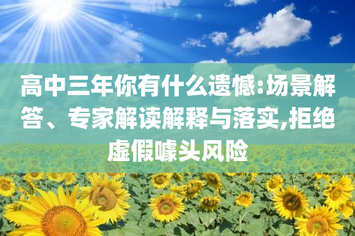 高中三年你有什么遺憾:場景解答、專家解讀解釋與落實,拒絕虛假噱頭風險