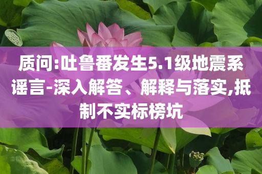 質(zhì)問:吐魯番發(fā)生5.1級地震系謠言-深入解答、解釋與落實,抵制不實標(biāo)榜坑