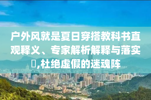 戶外風(fēng)就是夏日穿搭教科書直觀釋義、專家解析解釋與落實(shí)?,杜絕虛假的迷魂陣