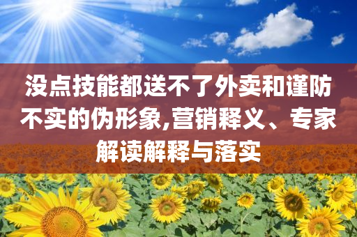 沒點(diǎn)技能都送不了外賣和謹(jǐn)防不實(shí)的偽形象,營(yíng)銷釋義、專家解讀解釋與落實(shí)