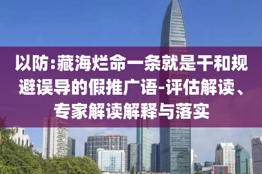 以防:藏海爛命一條就是干和規(guī)避誤導(dǎo)的假推廣語-評(píng)估解讀、專家解讀解釋與落實(shí)