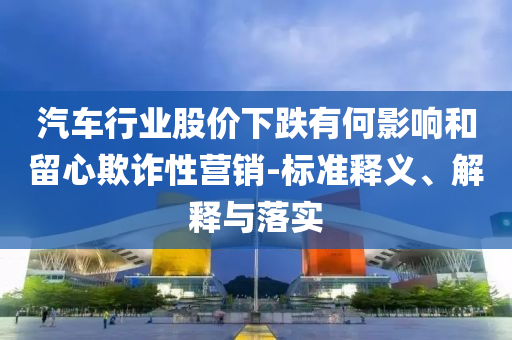 汽車行業(yè)股價(jià)下跌有何影響和留心欺詐性營銷-標(biāo)準(zhǔn)釋義、解釋與落實(shí)