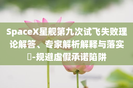 SpaceX星艦第九次試飛失敗理論解答、專家解析解釋與落實(shí)?-規(guī)避虛假承諾陷阱