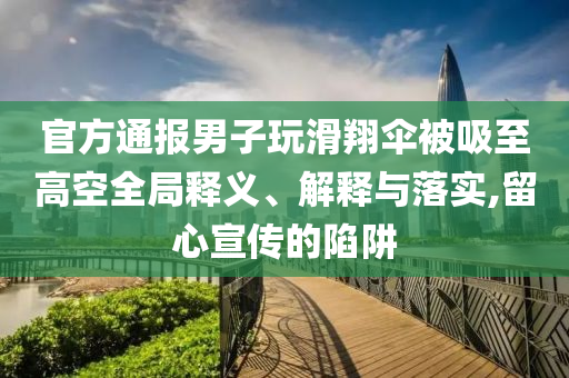 官方通報男子玩滑翔傘被吸至高空全局釋義、解釋與落實,留心宣傳的陷阱