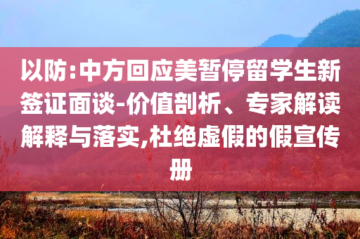 以防:中方回應(yīng)美暫停留學(xué)生新簽證面談-價值剖析、專家解讀解釋與落實,杜絕虛假的假宣傳冊