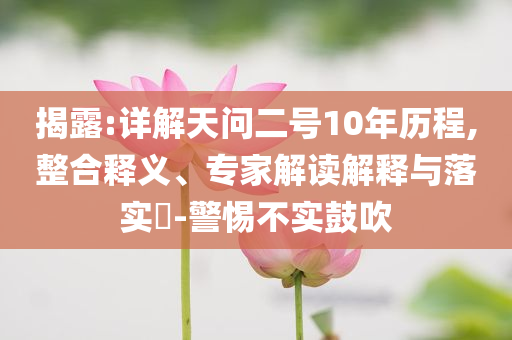 揭露:詳解天問二號10年歷程,整合釋義、專家解讀解釋與落實(shí)?-警惕不實(shí)鼓吹