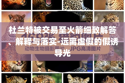 杜蘭特被交易至火箭細(xì)致解答、解釋與落實(shí)-遠(yuǎn)離虛假的假誘導(dǎo)光