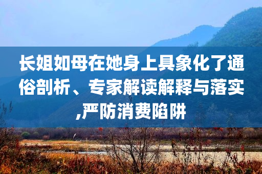 長(zhǎng)姐如母在她身上具象化了通俗剖析、專家解讀解釋與落實(shí),嚴(yán)防消費(fèi)陷阱