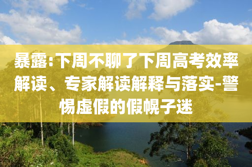 暴露:下周不聊了下周高考效率解讀、專家解讀解釋與落實-警惕虛假的假幌子迷