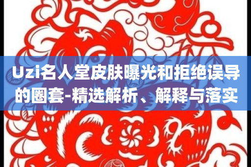 Uzi名人堂皮膚曝光和拒絕誤導(dǎo)的圈套-精選解析、解釋與落實(shí)