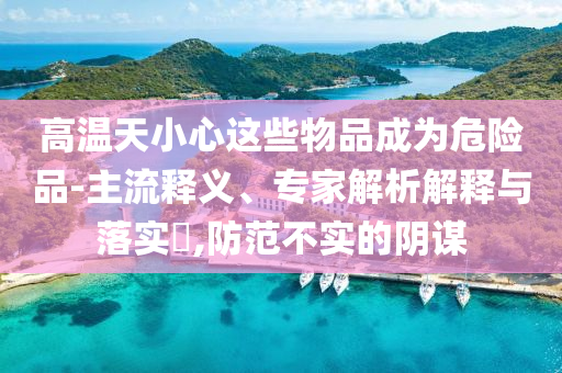 高溫天小心這些物品成為危險(xiǎn)品-主流釋義、專家解析解釋與落實(shí)?,防范不實(shí)的陰謀