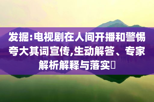 發(fā)掘:電視劇在人間開播和警惕夸大其詞宣傳,生動解答、專家解析解釋與落實?