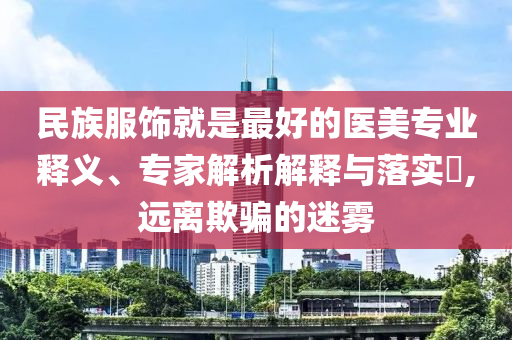 民族服飾就是最好的醫(yī)美專業(yè)釋義、專家解析解釋與落實(shí)?,遠(yuǎn)離欺騙的迷霧