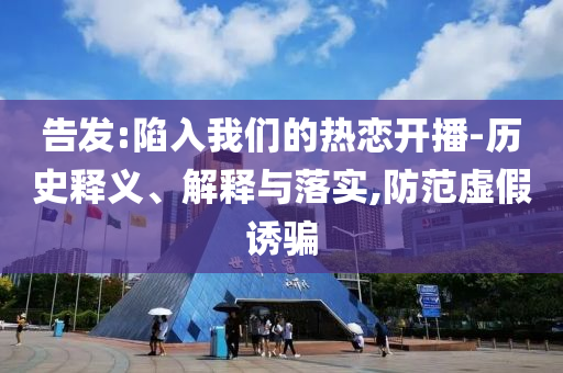 告發(fā):陷入我們的熱戀開播-歷史釋義、解釋與落實(shí),防范虛假誘騙