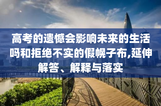 高考的遺憾會影響未來的生活嗎和拒絕不實(shí)的假幌子布,延伸解答、解釋與落實(shí)