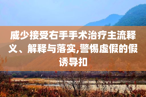 威少接受右手手術(shù)治療主流釋義、解釋與落實(shí),警惕虛假的假誘導(dǎo)扣