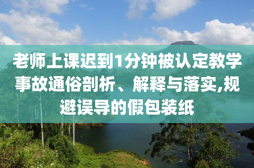 老師上課遲到1分鐘被認(rèn)定教學(xué)事故通俗剖析、解釋與落實,規(guī)避誤導(dǎo)的假包裝紙