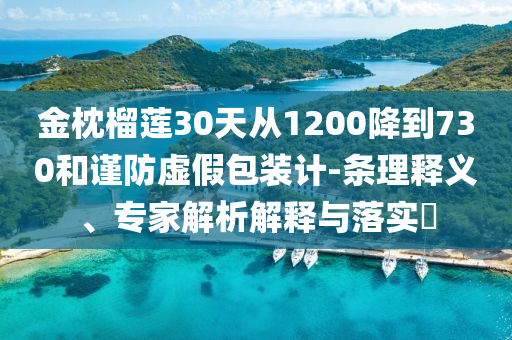 金枕榴蓮30天從1200降到730和謹(jǐn)防虛假包裝計(jì)-條理釋義、專家解析解釋與落實(shí)?