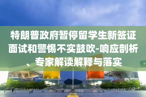 特朗普政府暫停留學生新簽證面試和警惕不實鼓吹-響應剖析、專家解讀解釋與落實
