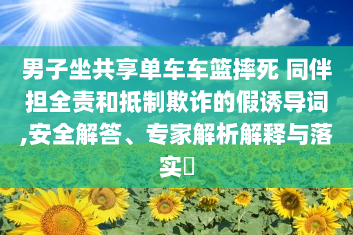 男子坐共享單車車籃摔死 同伴擔全責和抵制欺詐的假誘導詞,安全解答、專家解析解釋與落實?