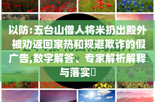 以防:五臺(tái)山僧人將米扔出殿外 被勸返回家熱和規(guī)避欺詐的假廣告,數(shù)字解答、專家解析解釋與落實(shí)?